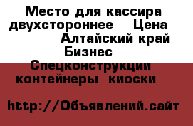 Место для кассира двухстороннее. › Цена ­ 50 000 - Алтайский край Бизнес » Спецконструкции, контейнеры, киоски   